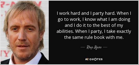 Well, it's more like a sentence on life, he said, grinning. Rhys Ifans quote: I work hard and I party hard. When I go...