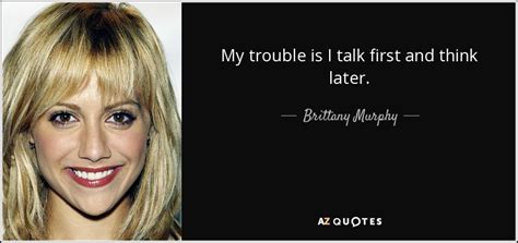 Fourteen years after the release of clueless, brittany murphy's first big screen appearance has proven to be her most memorable — and her most quotable. Brittany Murphy quote: My trouble is I talk first and think later.