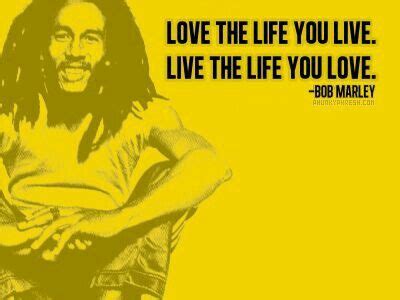 He brings out many important relationship facts in his quotes have the power to enlighten the hearts with pure love, to teach how to really love.experience the power of bob marley quotes about. Love the Life You Live. Live the Life You Love. ~Bob ...