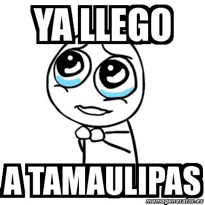 Discover more posts about tamaulipas. Meme Por favor - ya llego a tamaulipas - 31405890