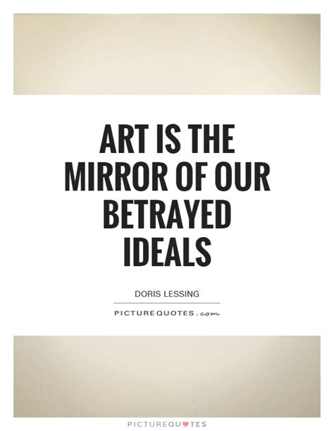 Quotes from famous authors, movies and people. Art is the Mirror of our betrayed ideals | Picture Quotes