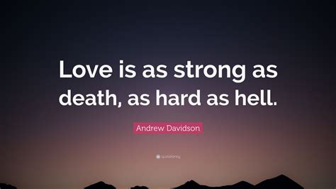 Sure dying may seem like an inevitable we carry that love forward into future generations by story telling and remembrances. Andrew Davidson Quote: "Love is as strong as death, as hard as hell."