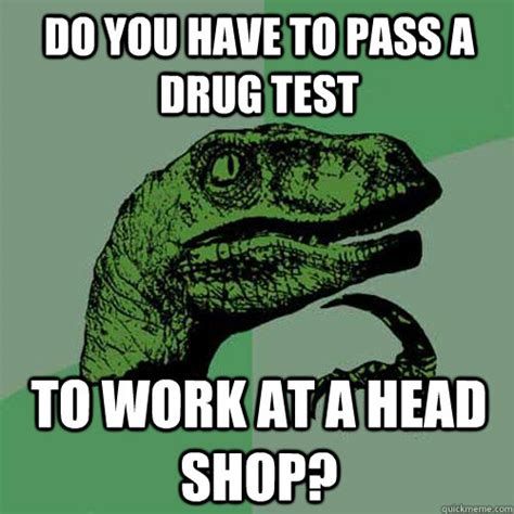 When i'm the only one of my friends who gets regularly drug tested at work and i come over for poker night. Do you have to pass a drug test to work at a head shop ...