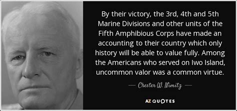 There are 37 quotes said by characters in uncommon valor (1983). Chester W. Nimitz quote: By their victory, the 3rd, 4th and 5th Marine Divisions...