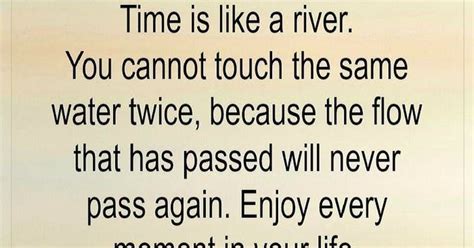You cannot touch the same water twice because the flow that has passed will never pass again. Quotes Time is like a river. You cannot touch the same water twice, because