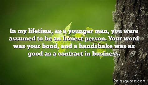 First, that nobody, no group and second, that politics was a matter of personal honor. In my lifetime, as a younger man, you were assumed to be an honest person. Your word was your ...