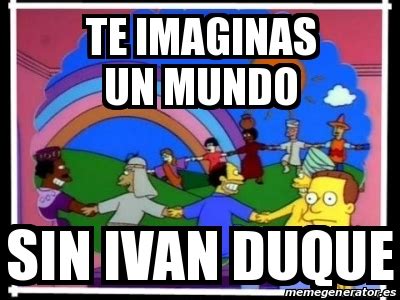 Este paro nacional no acaba, hasta que duque retire su reforma tributaria, no acaba hasta que el ministro renuncie y no acabará hasta que está. Meme Personalizado - Te imaginas un mundo Sin Ivan Duque ...