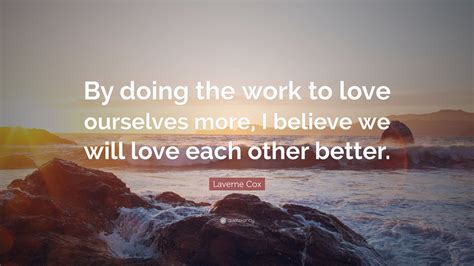 Quotations by laverne cox, american actress. Laverne Cox Quote: "By doing the work to love ourselves more, I believe we will love each other ...