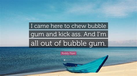And im all out of bubblegum what movie is that from post any of your favorite movie quotes. Roddy Piper Quote: "I came here to chew bubble gum and kick ass. And I'm all out of bubble gum ...