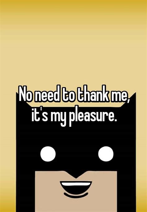 How to use my pleasure in a sentence. No need to thank me, it's my pleasure.