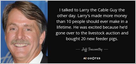 Well i really don't want to discuss it with you. Jeff Foxworthy quote: I talked to Larry the Cable Guy the other day...