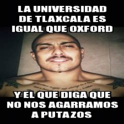 Tlaxcala es una pequeña y bonita ciudad ubicada en el este de méxico. Meme Personalizado - La universidad de tlaxcala es igual ...