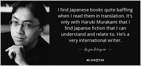 Share kazuo ishiguro quotations about literature, books and writing. Kazuo Ishiguro quote: I find Japanese books quite baffling ...