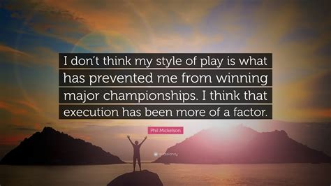 It is to play like a gentleman, and win. Phil Mickelson Quote: "I don't think my style of play is what has prevented me from winning ...