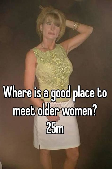 Here is what a mature women wants in a relationship. Where is a good place to meet older women? 25m