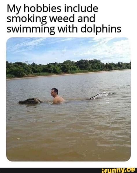 My hobbies include smoking weed and swimming with dolphins ...