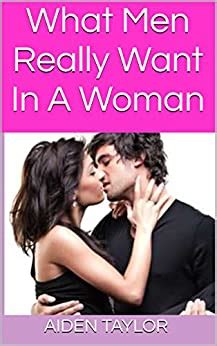 I realized that we (as women) really do desire and want more in the bedroom, just maybe differently than men instinctively give it to us. What Men Really Want In A Woman: A Woman's Guide To ...