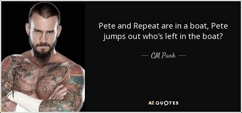 Explore our collection of motivational and famous quotes by authors you know cm punk quotes. CM Punk quote: Pete and Repeat are in a boat, Pete jumps out...