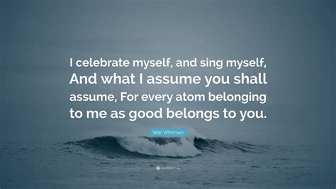 Interestingly, april 23 is also the date of his death. Walt Whitman Quote: "I celebrate myself, and sing myself, And what I assume you shall assume ...