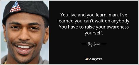 Please tell us where you read or heard it (including the quote, if possible). Big Sean quote: You live and you learn, man. I've learned ...