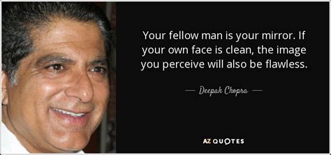 Explore our collection of motivational and famous quotes by authors you know and love. Deepak Chopra quote: Your fellow man is your mirror. If your own face...
