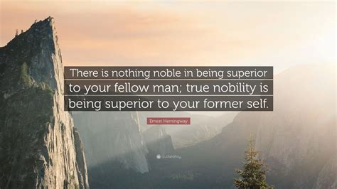 Enjoy reading and share 473 famous quotes about nobility with everyone. Ernest Hemingway Quote: "There is nothing noble in being superior to your fellow man; true ...