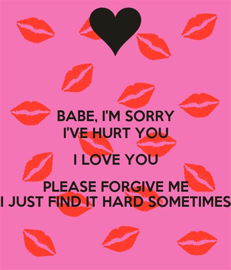 Saying 'i'm sorry' is saying 'i love you' with a wounded heart in one hand and your smothered pride in the other. BABE, I'M SORRY I'VE HURT YOU I LOVE YOU PLEASE FORGIVE ME ...