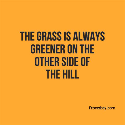 Hey, the grass is always greener. The grass is always greener on the other side of the hill - Proverbsy