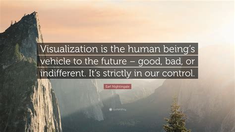 Your mind doesn't know the difference between imagination and reality. Earl Nightingale Quote: "Visualization is the human being's vehicle to the future - good, bad ...