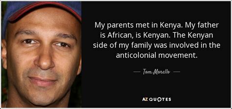 Tom morello comes from a rich history. Tom Morello quote: My parents met in Kenya. My father is ...