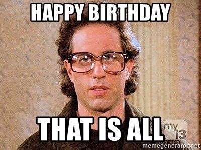 Feb 15, 2021 · 6. happy birthday That is all - Seinfeld Glasses | Funny birthday meme, Seinfeld birthday, Happy ...