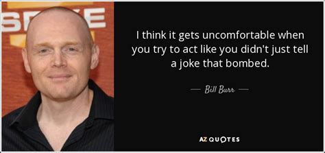 Discover bill burr famous and rare quotes. Bill Burr quote: I think it gets uncomfortable when you try to act...