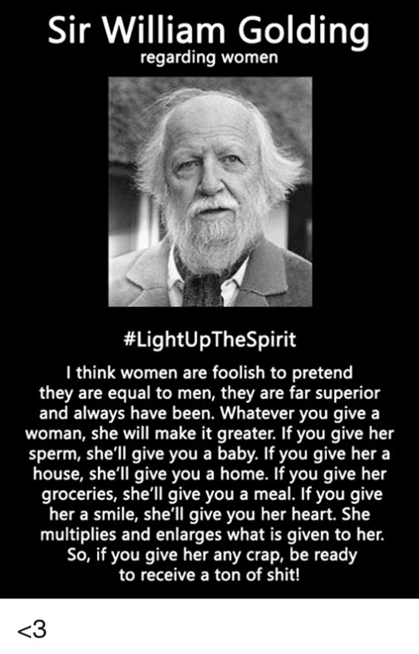 It is at least scientifically respectable to postulate that at the centre of a black hole the laws of nature no longer apply. Sir William Golding regarding women #LightUpTheSpirit I think women are foolish to pretend they ...