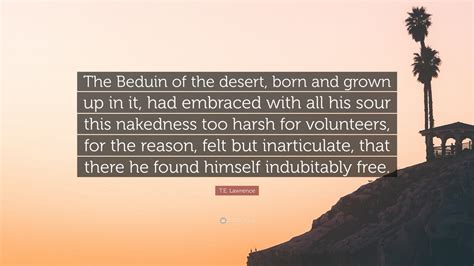 Find, read, and share indubitably quotations. T.E. Lawrence Quote: "The Beduin of the desert, born and grown up in it, had embraced with all ...