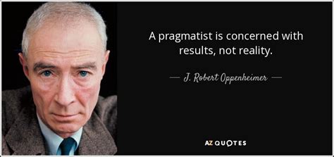 Robert oppenheimer was the director of the manhattan project, which developed and built the nuclear bombs dropped on japan during world war ii. J. Robert Oppenheimer quote: A pragmatist is concerned ...