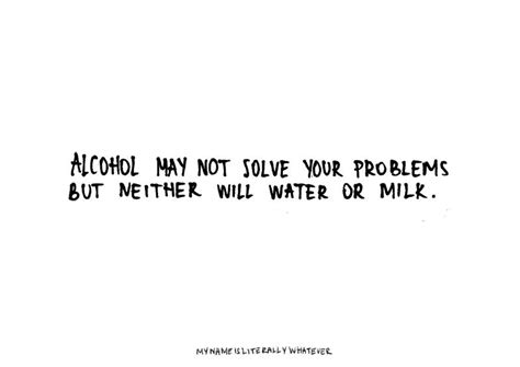 I got the same problem and you solved it. Alcohol may not solve your problems - My name is Literally ...