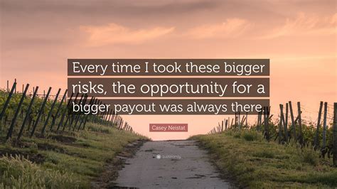 It's always the hardest times that made. Casey Neistat Quote: "Every time I took these bigger risks, the opportunity for a bigger payout ...