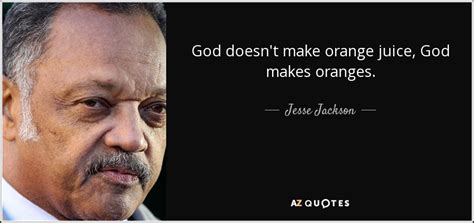 Jesse jackson can quote the bible in support of his pet causes, but conservative ministers and lay people must argue purely on secular grounds for their social and political agenda?. Jesse Jackson quote: God doesn't make orange juice, God ...