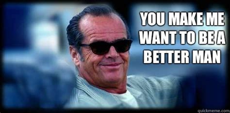 01:40:55 that's maybe the best compliment of my life. You make me want to be a better man - Oh Jack Nicholson - quickmeme