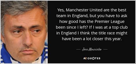 He's not too short on self confidence either and ever since he arrived in england to manage chelsea in 2004 he has been a source of some of the all time great managerial quotes. Jose Mourinho quote: Yes, Manchester United are the best ...