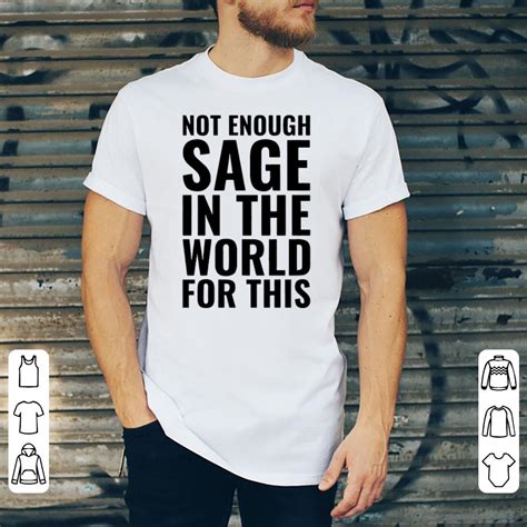 Not Enough Sage In The World For This shirt