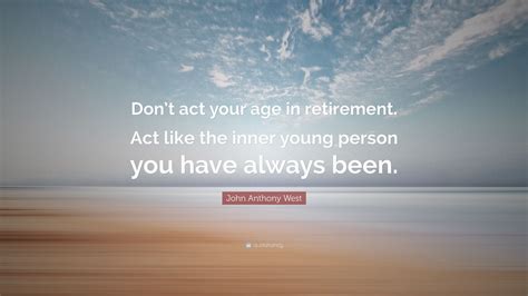 Check spelling or type a new query. John Anthony West Quote: "Don't act your age in retirement. Act like the inner young person you ...