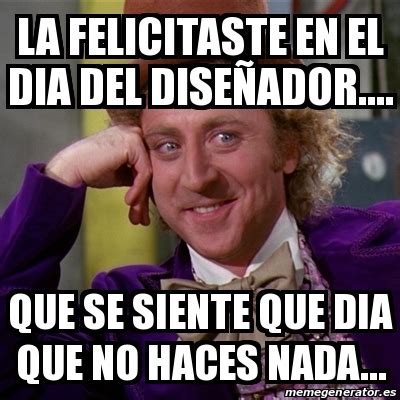 A pesar de que el día internacional del diseñador gráfico se celebra el 27 de abril, fecha en la que se constituyó en londres el consejo internacional de asociaciones de diseño gráfico, hoy en argentina se conmemora el egreso de la universidad nacional de cuyo. Meme Willy Wonka - LA felicitaste en el dia del diseÃ±ador ...