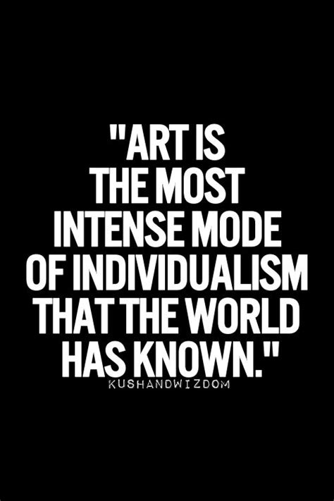 Art is the most intense mode of individualism that the world has known 