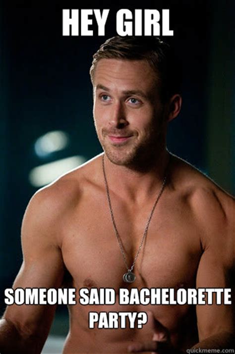 Did i hear bachelorette party? HEY GIRL SOMEONE SAID BACHELORETTE PARTY? - Ego Ryan ...