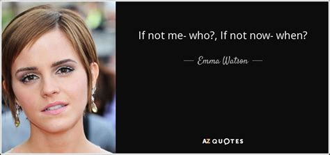A saying by hillel the elder. Emma Watson quote: If not me- who?, If not now- when?