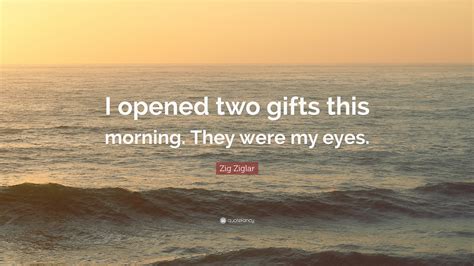 The beauty of a person must be seen from in his/her eyes, because that is the doorway to their heart, the place where love resides. Zig Ziglar Quote: "I opened two gifts this morning. They ...