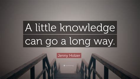 A little goes a long way, and too much is a disaster. Jenny Holzer Quote: "A little knowledge can go a long way ...