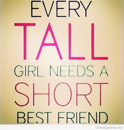 The antidote for fifty enemies is one best friend. Or every short girl needs a tall best friend! I have like ...