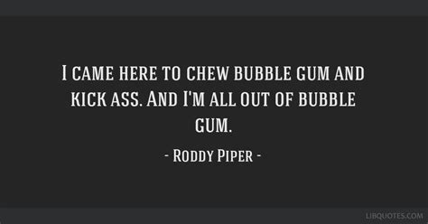 They livei do not own these clips. I'm Here To Chew Bubblegum Quote - Roddy Piper Quote I Came Here To Chew Bubble Gum And Kick Ass ...